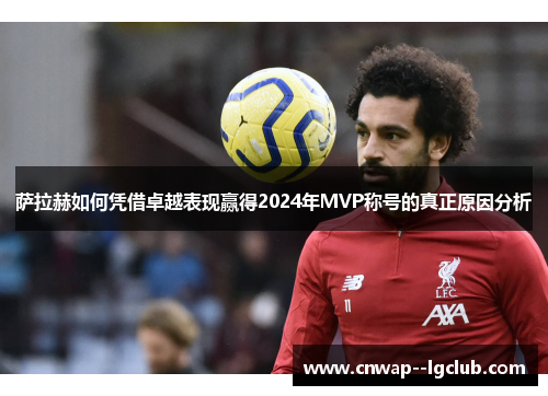 萨拉赫如何凭借卓越表现赢得2024年MVP称号的真正原因分析