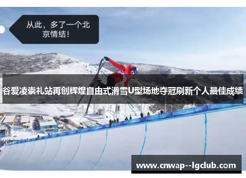 谷爱凌崇礼站再创辉煌自由式滑雪U型场地夺冠刷新个人最佳成绩
