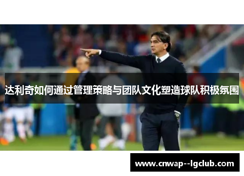 达利奇如何通过管理策略与团队文化塑造球队积极氛围