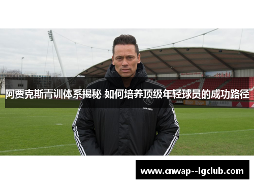 阿贾克斯青训体系揭秘 如何培养顶级年轻球员的成功路径