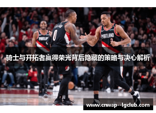 骑士与开拓者赢得荣光背后隐藏的策略与决心解析