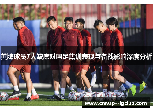 黄牌球员7人缺席对国足集训表现与备战影响深度分析