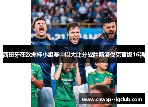 西班牙在欧洲杯小组赛中以大比分战胜斯洛伐克晋级16强