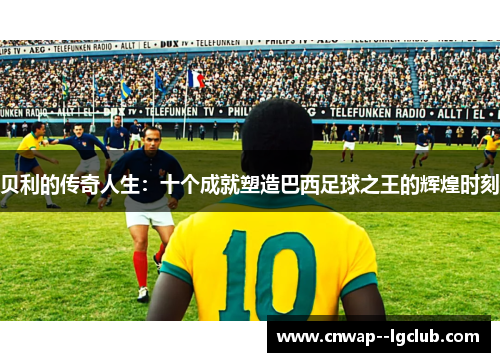 贝利的传奇人生：十个成就塑造巴西足球之王的辉煌时刻