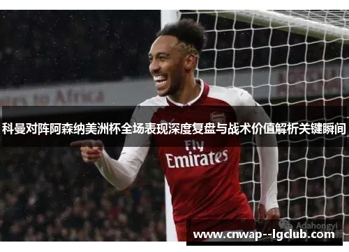 科曼对阵阿森纳美洲杯全场表现深度复盘与战术价值解析关键瞬间
