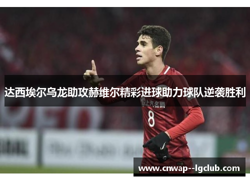 达西埃尔乌龙助攻赫维尔精彩进球助力球队逆袭胜利