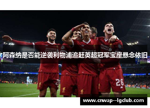 阿森纳是否能逆袭利物浦追赶英超冠军宝座悬念依旧