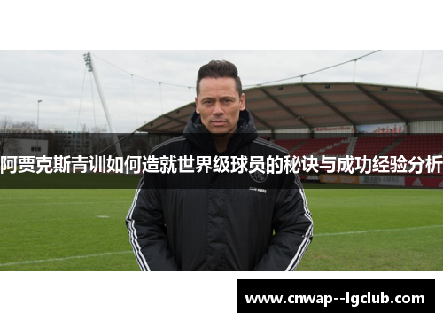 阿贾克斯青训如何造就世界级球员的秘诀与成功经验分析