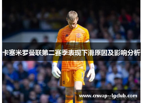 卡塞米罗曼联第二赛季表现下滑原因及影响分析
