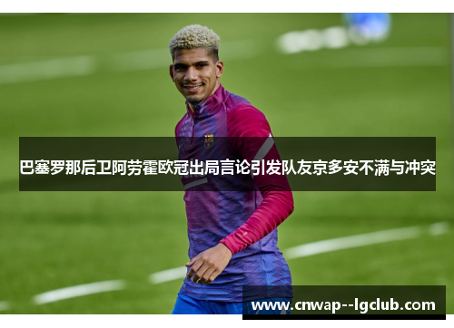 巴塞罗那后卫阿劳霍欧冠出局言论引发队友京多安不满与冲突