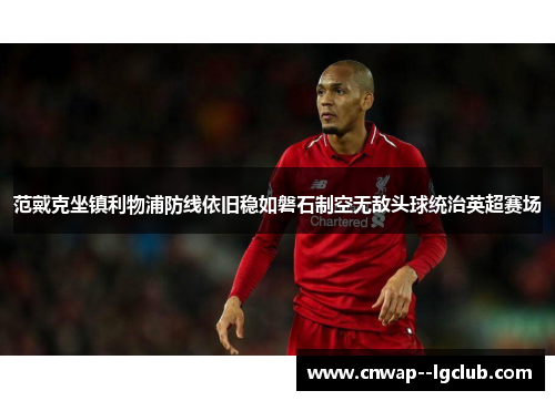范戴克坐镇利物浦防线依旧稳如磐石制空无敌头球统治英超赛场